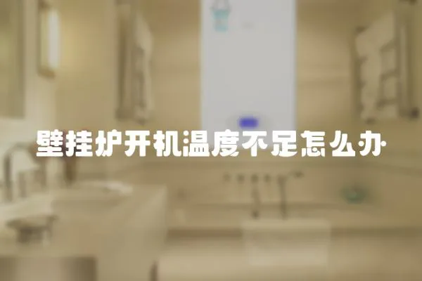 壁掛爐開機溫度不足怎么辦