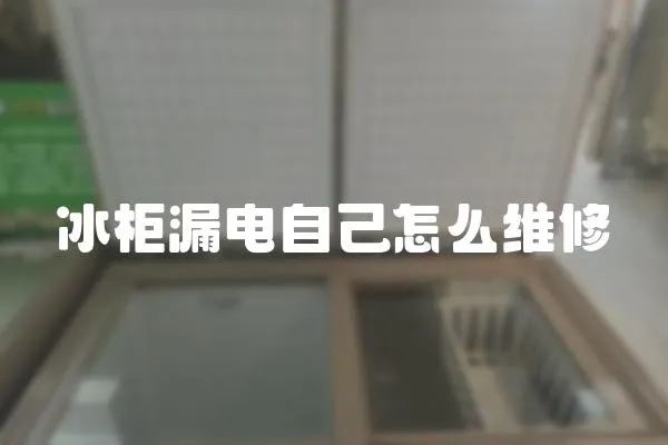 冰柜漏電自己怎么維修