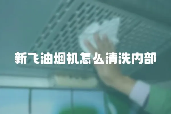 新飛油煙機(jī)怎么清洗內(nèi)部