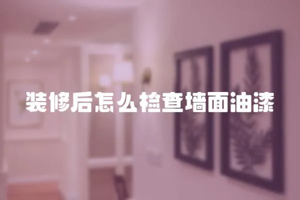 裝修后怎么檢查墻面油漆