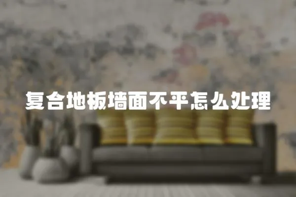 復合地板墻面不平怎么處理