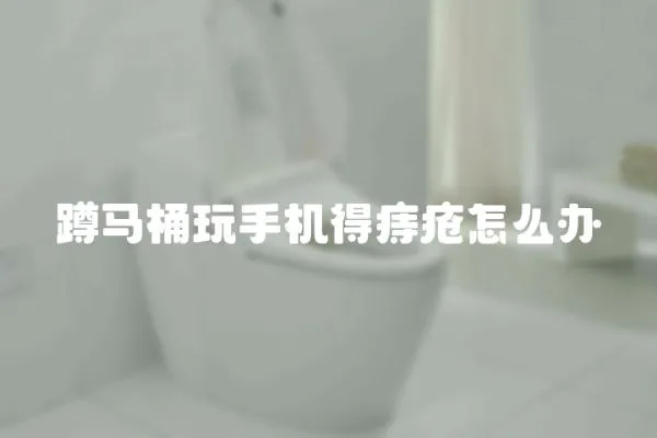蹲馬桶玩手機得痔瘡怎么辦