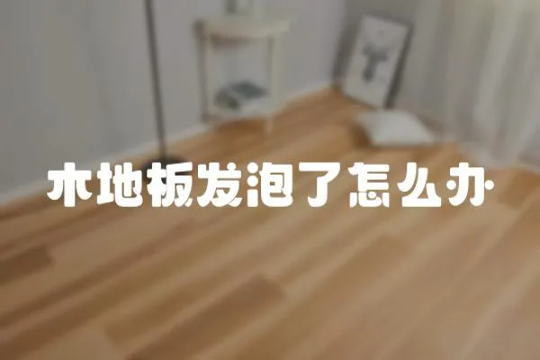 木地板發(fā)泡了怎么辦