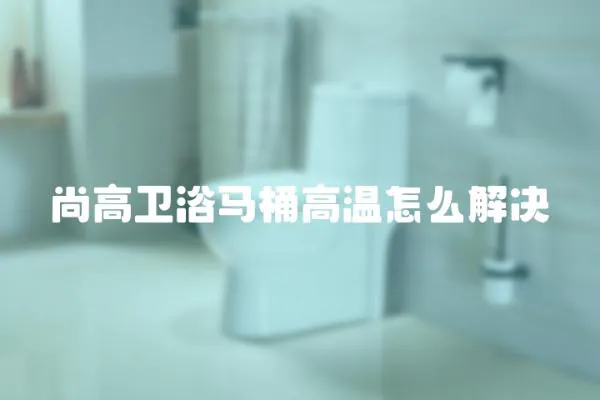 尚高衛浴馬桶高溫怎么解決