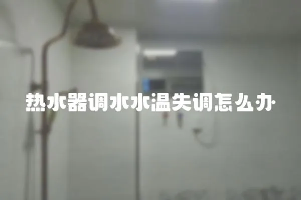 熱水器調(diào)水水溫失調(diào)怎么辦