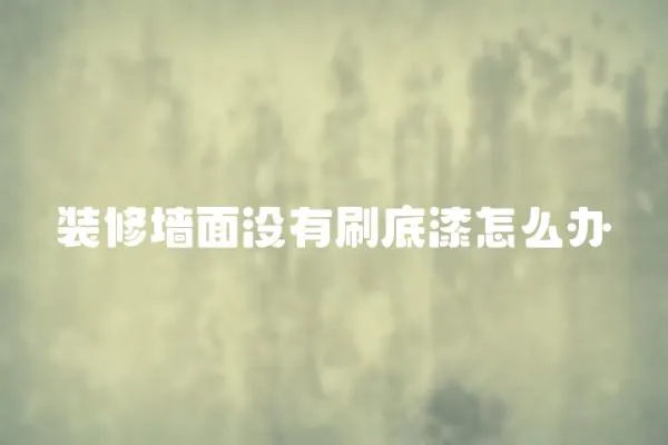 裝修墻面沒有刷底漆怎么辦