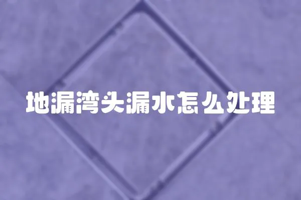 地漏灣頭漏水怎么處理