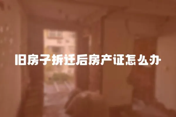 舊房子拆遷后房產證怎么辦