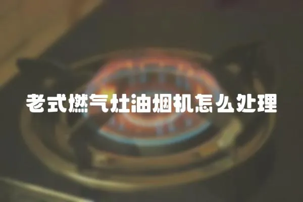 老式燃氣灶油煙機怎么處理