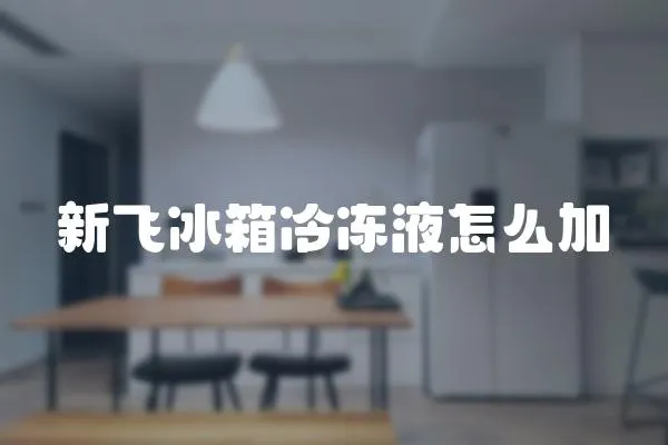 新飛冰箱冷凍液怎么加