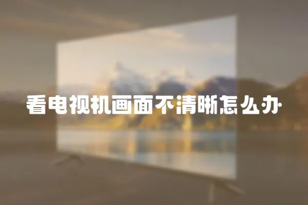 看電視機畫面不清晰怎么辦