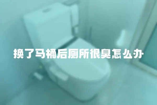 換了馬桶后廁所很臭怎么辦