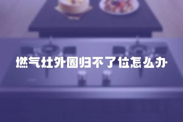 燃氣灶外圈歸不了位怎么辦