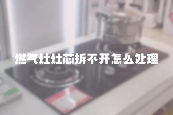 燃氣灶灶芯拆不開怎么處理