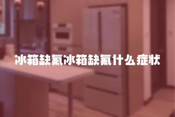 冰箱缺氟冰箱缺氟什么癥狀