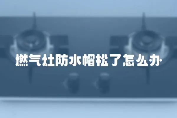 燃氣灶防水帽松了怎么辦