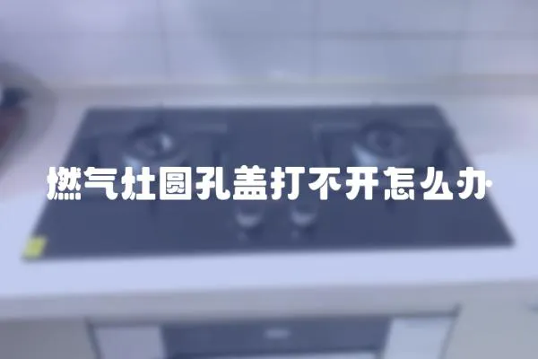 燃?xì)庠顖A孔蓋打不開(kāi)怎么辦