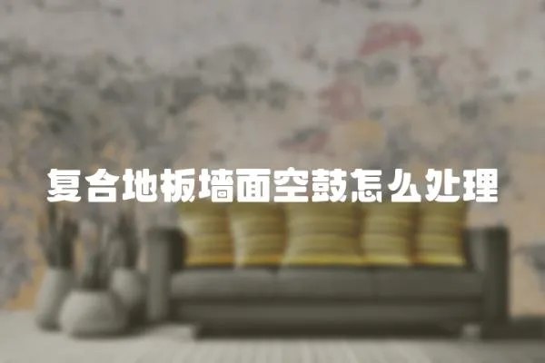 復合地板墻面空鼓怎么處理