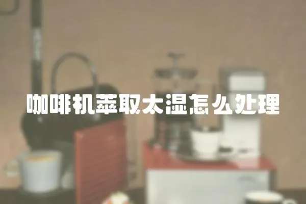 咖啡機(jī)萃取太濕怎么處理