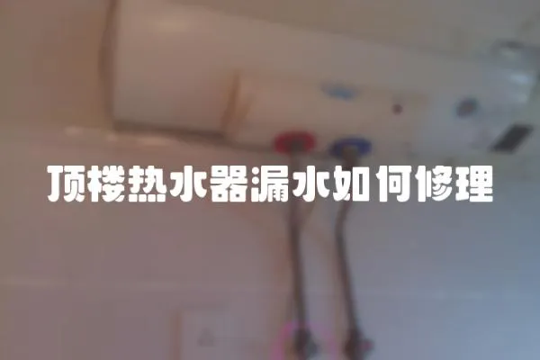 顶楼热水器漏水如何修理