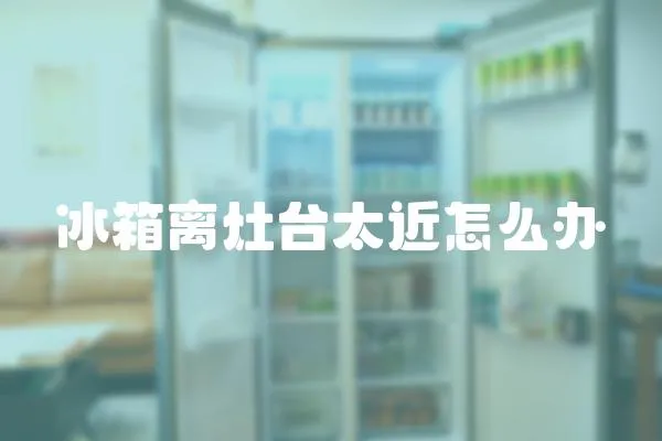 冰箱離灶臺太近怎么辦