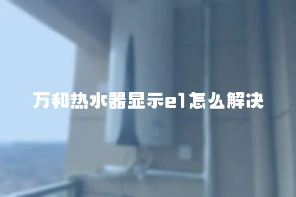 萬(wàn)和熱水器顯示e1怎么解決