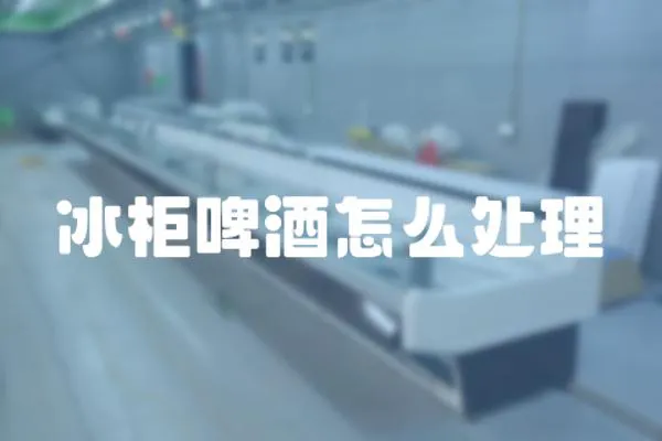 冰柜啤酒怎么處理