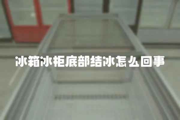 冰箱冰柜底部結冰怎么回事