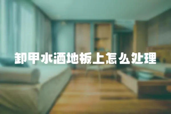 卸甲水灑地板上怎么處理