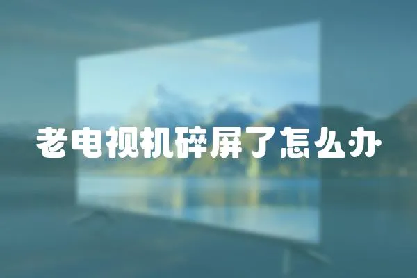 老電視機碎屏了怎么辦