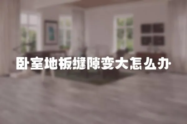 臥室地板縫隙變大怎么辦