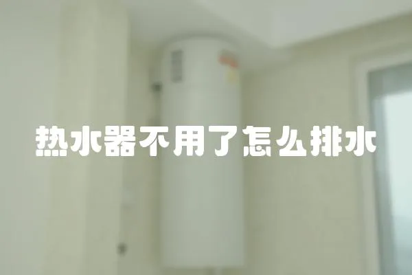 熱水器不用了怎么排水
