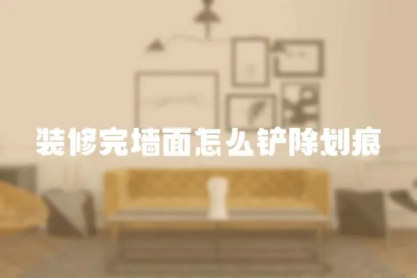 裝修完墻面怎么鏟除劃痕