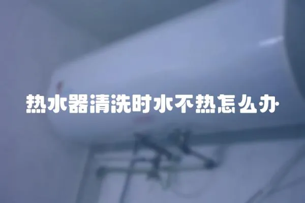 熱水器清洗時水不熱怎么辦