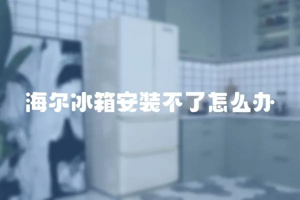海爾冰箱安裝不了怎么辦