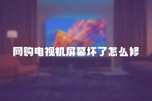 網購電視機屏幕壞了怎么修
