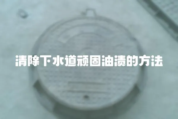 清除下水道頑固油漬的方法