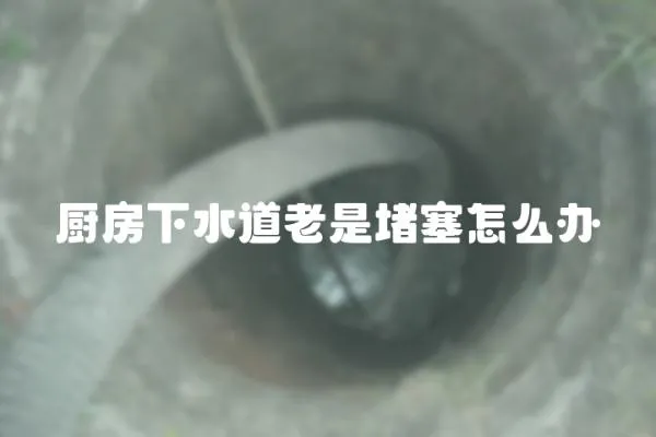 廚房下水道老是堵塞怎么辦