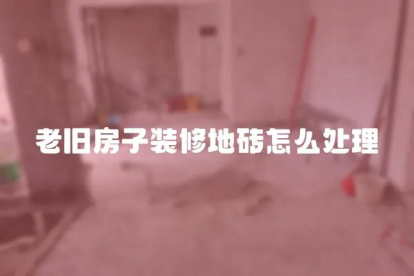 老旧房子装修地砖怎么处理