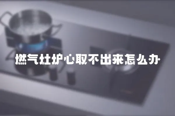 燃氣灶爐心取不出來怎么辦