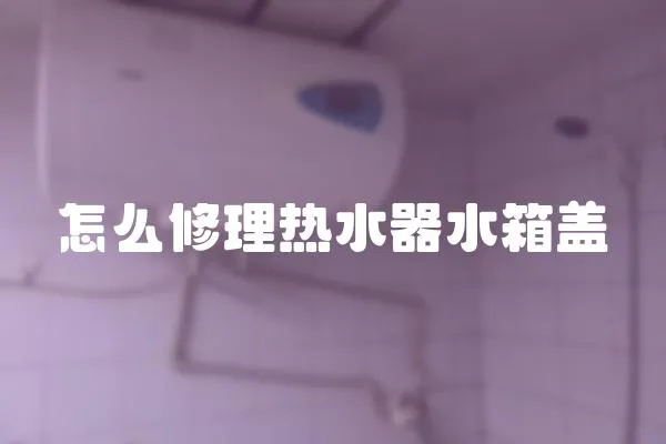 怎么修理熱水器水箱蓋