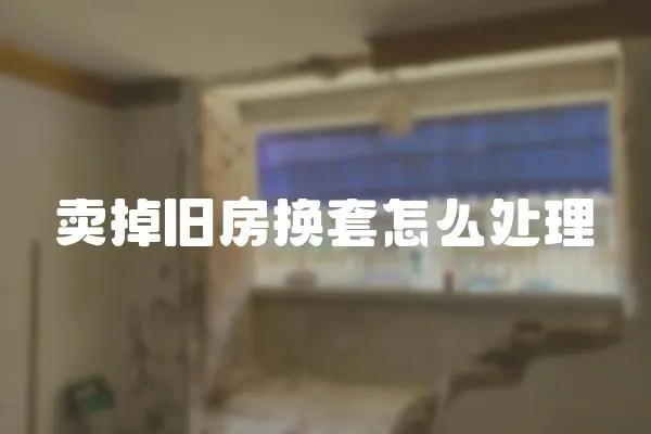 賣掉舊房換套怎么處理