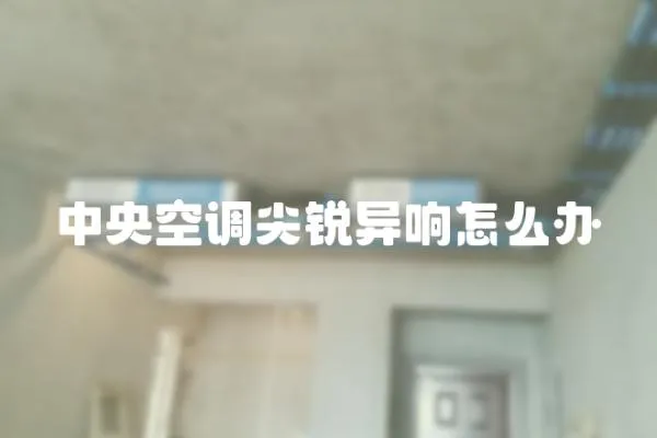 中央空調尖銳異響怎么辦