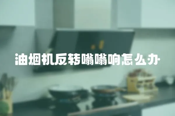 油煙機反轉嗡嗡響怎么辦