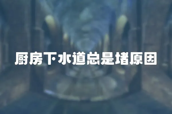 廚房下水道總是堵原因