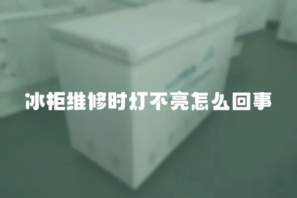 冰柜維修時燈不亮怎么回事