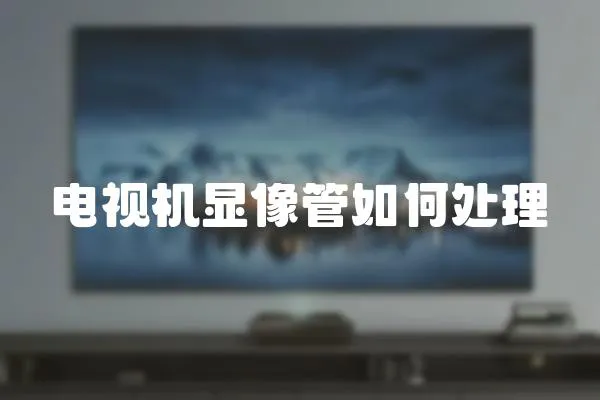 電視機顯像管如何處理