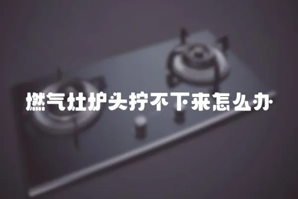 燃氣灶爐頭擰不下來怎么辦