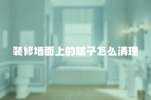 裝修墻面上的膩子怎么清理