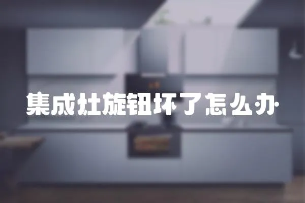 集成灶旋鈕壞了怎么辦